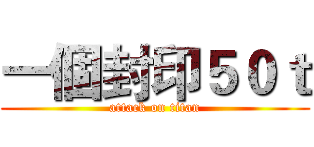 一個封印５０ｔ (attack on titan)