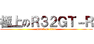 極上のＲ３２ＧＴ－Ｒ (attack on titan)