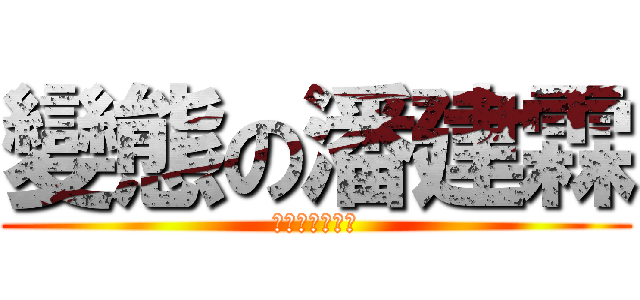變態の潘建霖 (潘建霖是變態?)