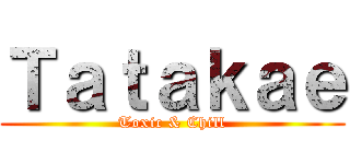 Ｔａｔａｋａｅ (Toxic & Chill)