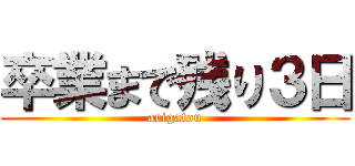 卒業まで残り３日 (arigatou)