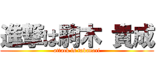 進撃は駒木 貴成 (attack is takanari)