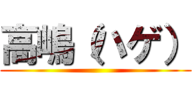 高嶋（ハゲ） ()