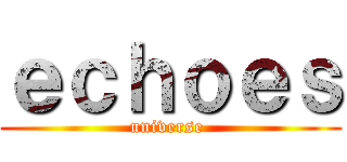 ｅｃｈｏｅｓ (universe )