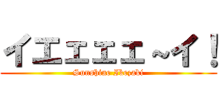 イエェェェ～イ！ (Sunshine Ikezaki)