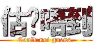 估你唔到 (Could not guess.)