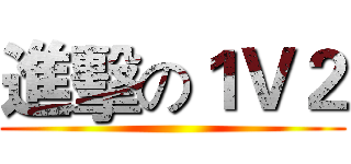 進擊の１Ｖ２ ()