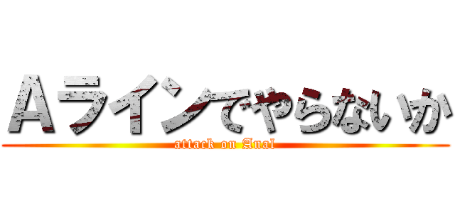 Ａラインでやらないか (attack on Anal)