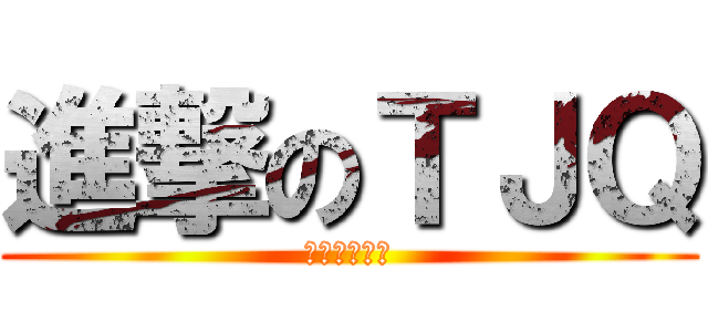 進撃のＴＪＱ (多么帅气的我)