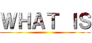 ＷＨＡＴ ＩＳ ()