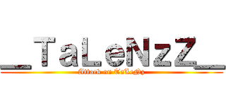 ＿ＴａＬｅＮｚＺ＿ (Attack on TaLeNz)