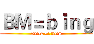 ＢＭ＝ｂｉｎｇ (attack on titan)