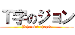 Ｔ字のジョン (John of t-shaped)