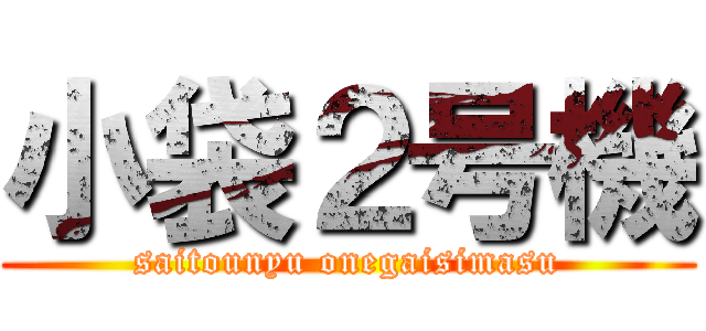 小袋２号機 (saitounyu onegaisimasu)