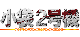 小袋２号機 (saitounyu onegaisimasu)