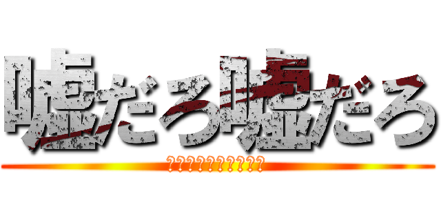 嘘だろ嘘だろ (ああああああああああ)