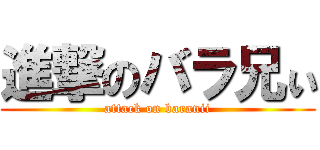 進撃のバラ兄ぃ (attack on baranii)