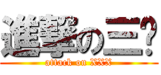 進撃の三酱 (attack on XXX)