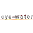 ｅｙｅ－ｗａｔｅｒ ()
