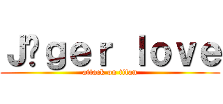 Ｊäｇｅｒ ｌｏｖｅ (attack on titan)