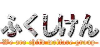 ふくしけん (We are child welfare group)