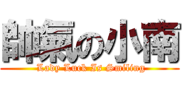 帥氣の小南 ( Lady Luck Is Smiling)