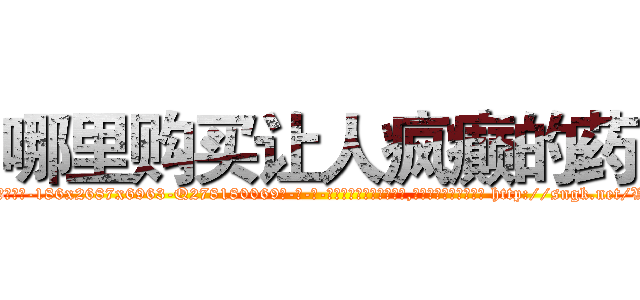 哪里购买让人疯癫的药 (哪里购买让人疯癫的药【电-186x2687x6963-Q278180069元-吉-药-业】我们做的是长期生意,靠的是老客户长期支持 http://sngk.net/VoaslD
)