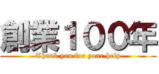 創業１００年 (Thank you for your help)