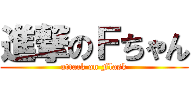 進撃のＦちゃん (attack on Flask)