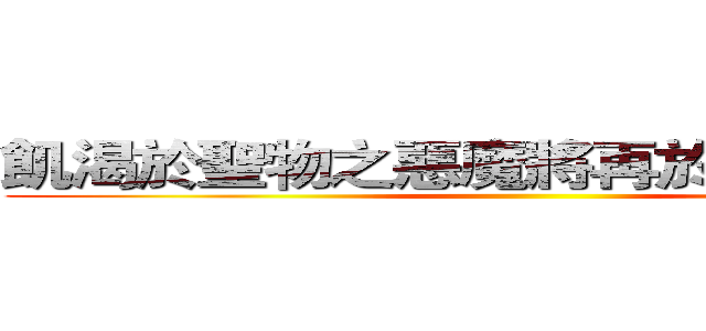飢渴於聖物之惡魔將再於世紀末甦醒 ()