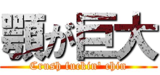 顎が巨大 (Crush fuckin' chin)