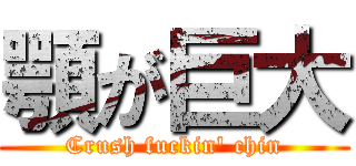 顎が巨大 (Crush fuckin' chin)