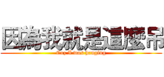 因為我就是這麼吊 (Cuz I was hanging)