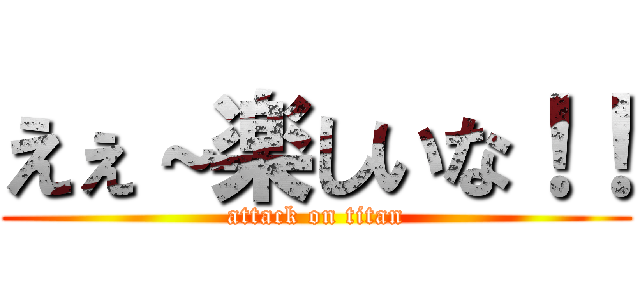 えぇ～楽しいな！！ (attack on titan)