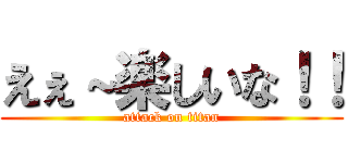 えぇ～楽しいな！！ (attack on titan)
