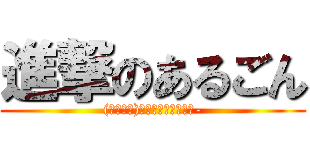 進撃のあるごん ((ﾉﾟοﾟ)ﾉ　ｶﾞｵｵｫｫｫ-)