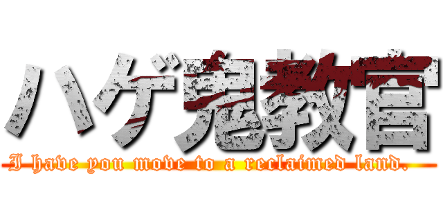 ハゲ鬼教官 (I have you move to a reclaimed land.  )