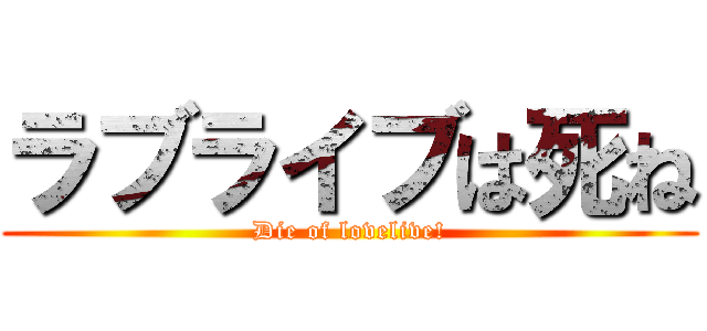 ラブライブは死ね (Die of lovelive!)