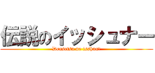 伝説のイッシュナー (Densetsu no isshunā)