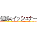 伝説のイッシュナー (Densetsu no isshunā)