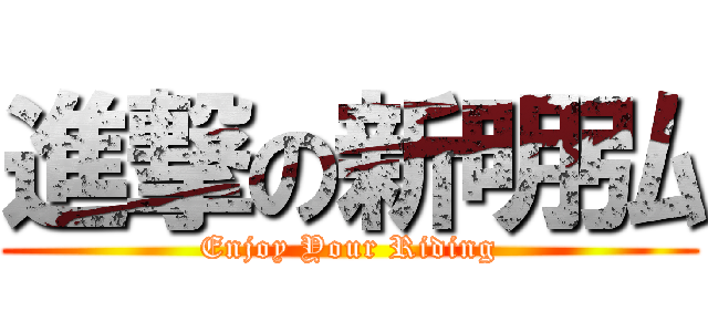 進撃の新明弘 (Enjoy Your Riding)