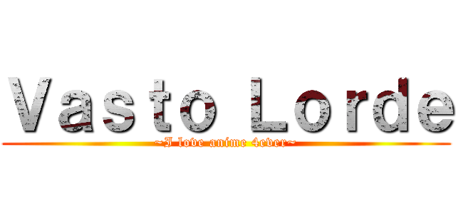 Ｖａｓｔｏ Ｌｏｒｄｅ (~I love anime 4ever~)