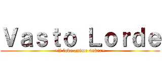 Ｖａｓｔｏ Ｌｏｒｄｅ (~I love anime 4ever~)