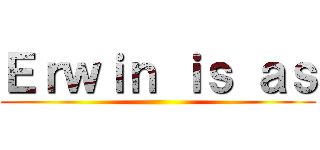 Ｅｒｗｉｎ ｉｓ ａｓ ()