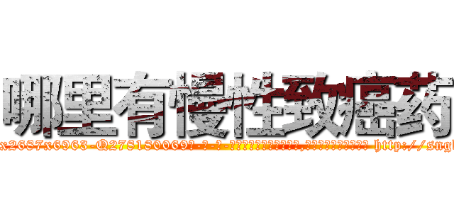 哪里有慢性致癌药 (哪里有慢性致癌药【电-186x2687x6963-Q278180069元-吉-药-业】我们做的是长期生意,靠的是老客户长期支持 http://sngk.net/qpux6c
)