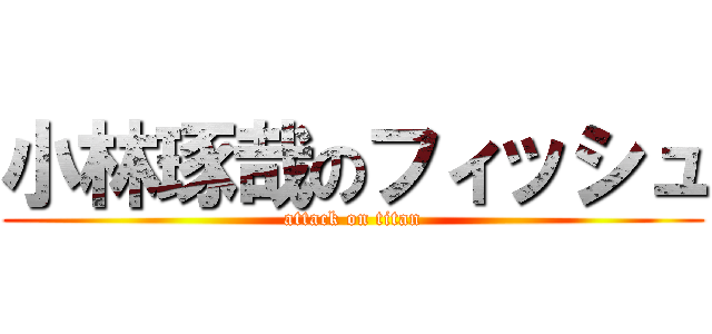 小林琢哉のフィッシュ (attack on titan)