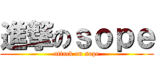 進撃のｓｏｐｅ (attack on sope)