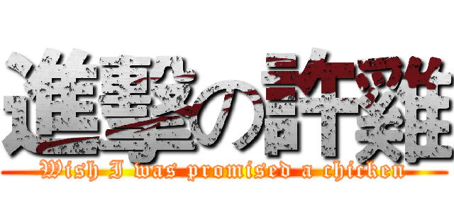 進擊の許雞 (Wish I was promised a chicken)