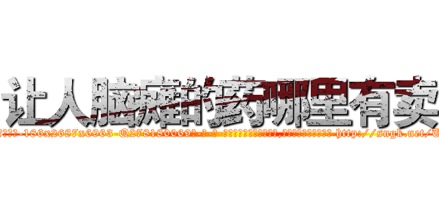 让人脑瘫的药哪里有卖 (让人脑瘫的药哪里有卖【电-186x2687x6963-Q278180069元-吉-药-业】我们做的是长期生意,靠的是老客户长期支持 http://sngk.net/UleuK1
)