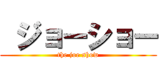  ジョーショー (the joe show)
